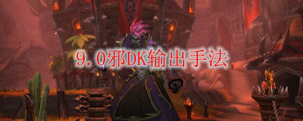 魔兽世界9.0邪DK玩法与输出手法详解1