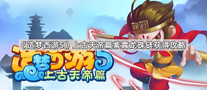 《造梦西游5》上古天帝篇紫霄龙珠链获得攻略1