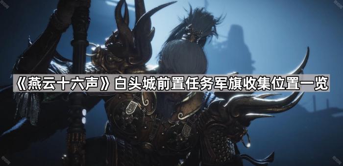 燕云十六声白头城前置任务军旗收集位置一览_燕云十六州指的是哪里 燕云十六声白头城前置任务军旗收集位置一览_燕云十六州指的是哪里