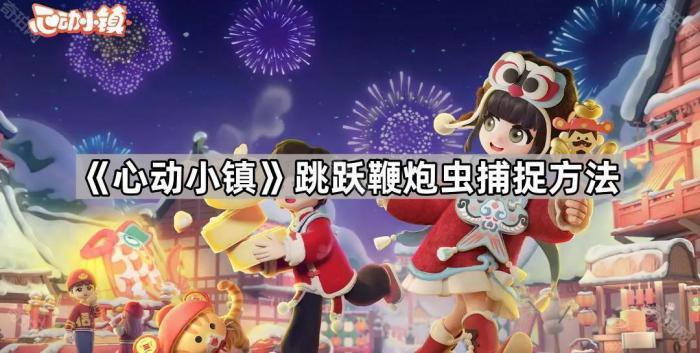 心动小镇跳跃鞭炮虫捕捉方法_心动小镇是哪家公司 心动小镇跳跃鞭炮虫捕捉方法_心动小镇是哪家公司
