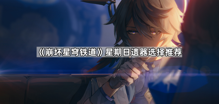 崩坏星穹铁道星期日遗器选择推荐_崩坏星穹铁道遗器攻略详解