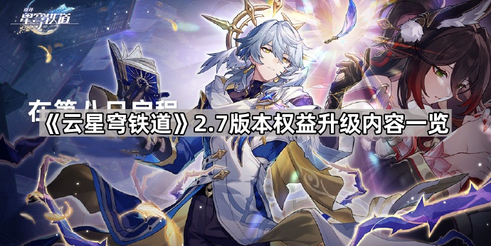 云星穹铁道2.7版本权益升级内容一览_星穹铁道 hanser 云星穹铁道2.7版本权益升级内容一览_星穹铁道 hanser