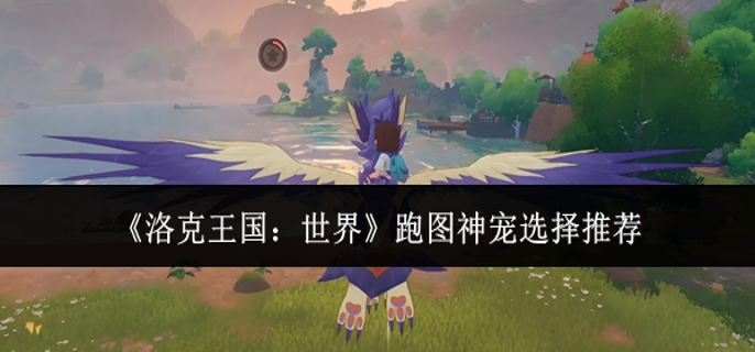 洛克王国世界跑图神宠怎么选1