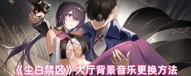 尘白禁区大厅背景音乐怎么更换 尘白禁区大厅背景音乐怎么更换