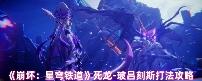崩坏星穹铁道死龙玻吕刻斯怎么打_崩坏星穹铁道官网云游戏 崩坏星穹铁道死龙玻吕刻斯怎么打_崩坏星穹铁道官网云游戏