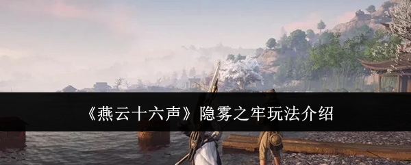 燕云十六声隐雾之牢怎么玩_燕云十六州具体位置