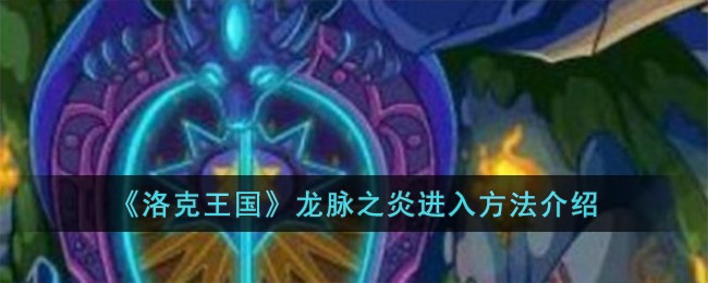 洛克王国龙脉之炎怎么进入_洛克王国龙脉之炎有什么稀有宠物