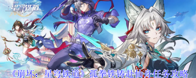 崩坏星穹铁道孤拳铁铸赴仙舟任务怎么做_崩坏星穹铁道官方