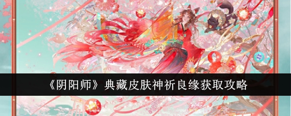 阴阳师典藏皮肤神祈良缘怎么获取_阴阳师神秘祈愿