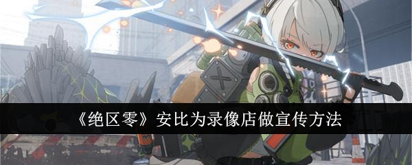 绝区零怎么让安比为录像店做宣传1