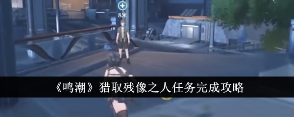 鸣潮猎取残像之人任务怎么完成_鸣潮猎取残像之人在哪里