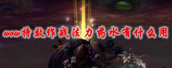 《魔兽世界》特效作战法力药水有什么用1