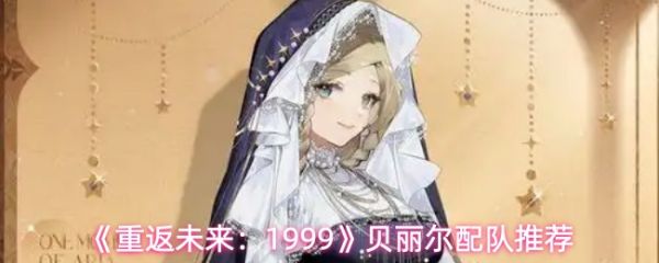 重返未来1999贝丽尔怎么组队_重返未来1999角色 重返未来1999贝丽尔怎么组队_重返未来1999角色