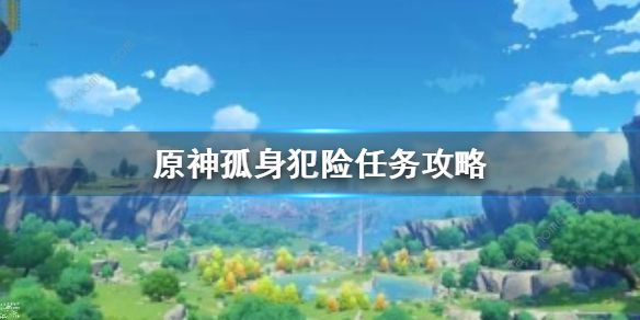 原神孤身犯险任务攻略_原神孤身犯险攻略