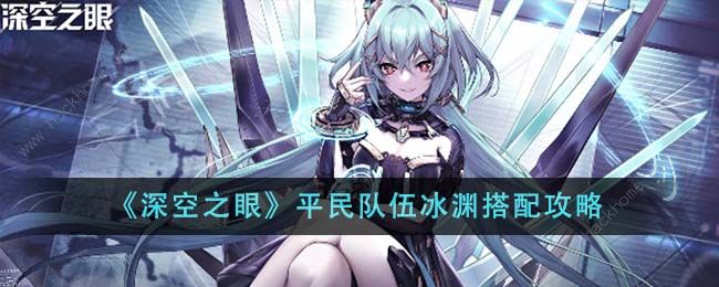 深空之眼平民队伍冰渊搭配攻略_深空之眼平民t0最强阵容