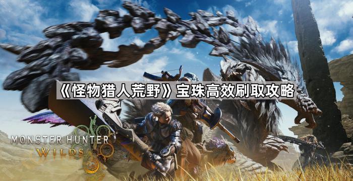 怪物猎人荒野宝珠高效刷取攻略_怪物猎人珠宝如何获得 怪物猎人荒野宝珠高效刷取攻略_怪物猎人珠宝如何获得